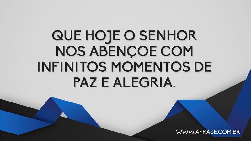 Que hoje o Senhor nos abençoe com infinitos momentos de paz e alegria. - Frases Religiosas