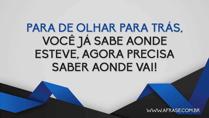 Para de olhar para trás, você já sabe aonde esteve, agora precisa saber aonde vai! - Frases de Reflexão