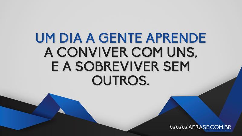 Um dia a gente aprende a conviver com uns, e a sobreviver sem outros. - Frases de Reflexão