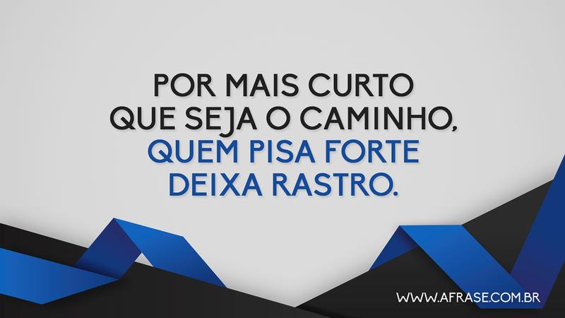 Por mais curto que seja o caminho, quem pisa forte deixa rastro. - Frases de Motivação