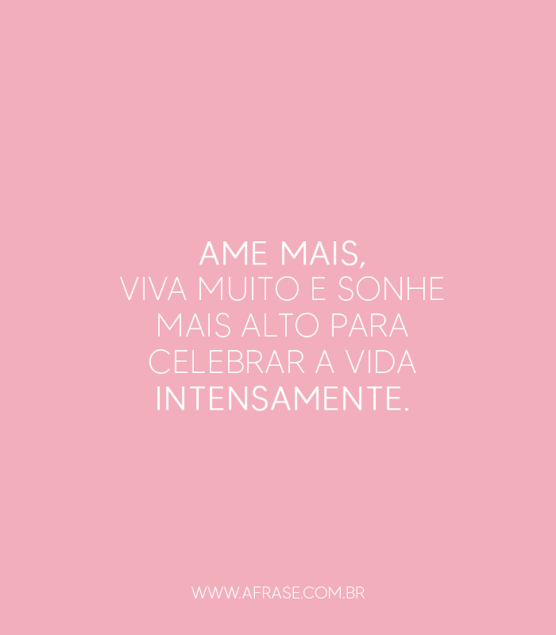 Ame mais, viva muito e sonhe mais alto para celebrar a vida intensamente. - Frases de Vida