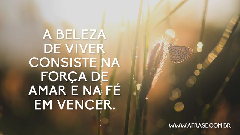 A beleza de viver consiste na força de amar e na fé em vencer. - Frases de Vida