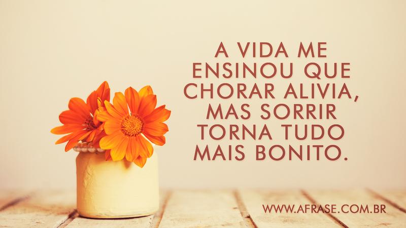 A vida me ensinou que chorar alivia, mas sorrir torna tudo mais bonito. - Frases de Vida
