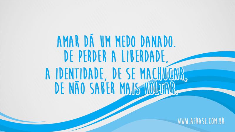 Amar dá um medo danado. De perder a liberdade, a identidade, de se machucar, de não saber mais voltar. - Frases de Amor
