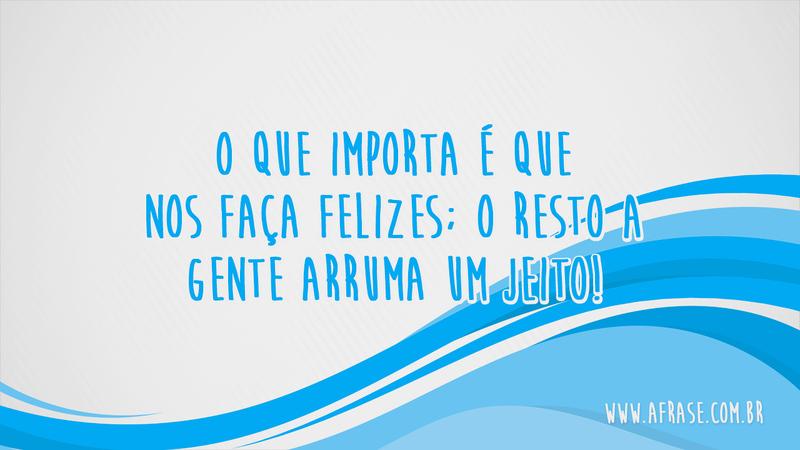 O que importa é que nos faça felizes; o resto a gente arruma um jeito! - Frases de Motivação