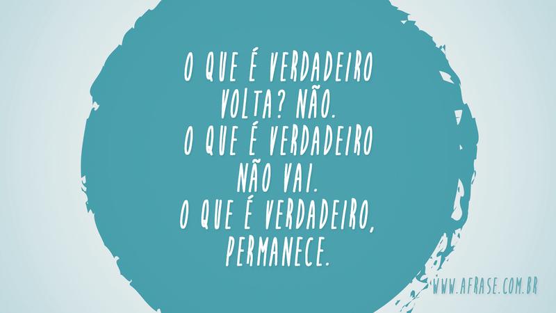 O que é verdadeiro volta? Não. O que é verdadeiro não vai. O que é verdadeiro, permanece. - Frases de Reflexão