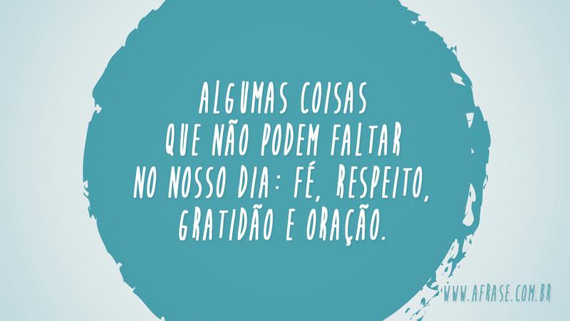 Algumas coisas que não podem faltar no nosso dia: fé, respeito, gratidão e oração. - Frases Religiosas