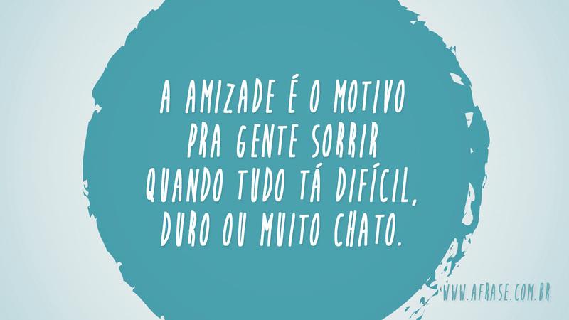 A amizade é o motivo pra gente sorrir quando tudo tá difícil, duro ou muito chato. - Frases de Amizade