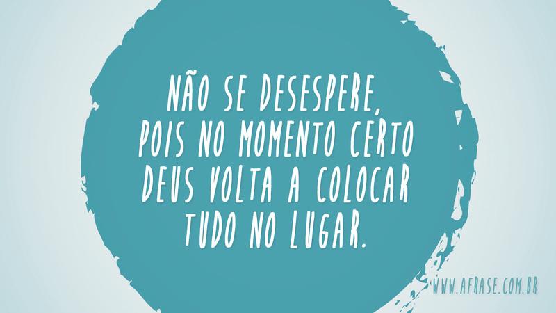 Não se desespere, pois no momento certo Deus volta a colocar tudo no lugar. - Frases Religiosas