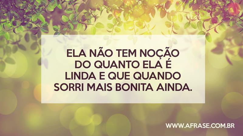 Ela não tem noção do quanto ela é linda e que quando sorri mais bonita ainda. - Frases de Amor
