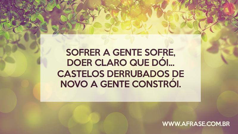 Sofrer a gente sofre, doer claro que dói... Castelos derrubados de novo a gente constrói. - Frases de Sentimentos