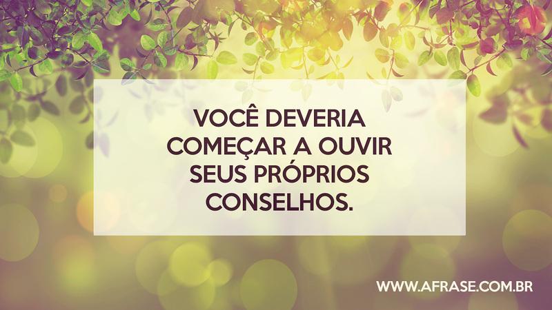 Você deveria começar a ouvir seus próprios conselhos. - Frases de Vida