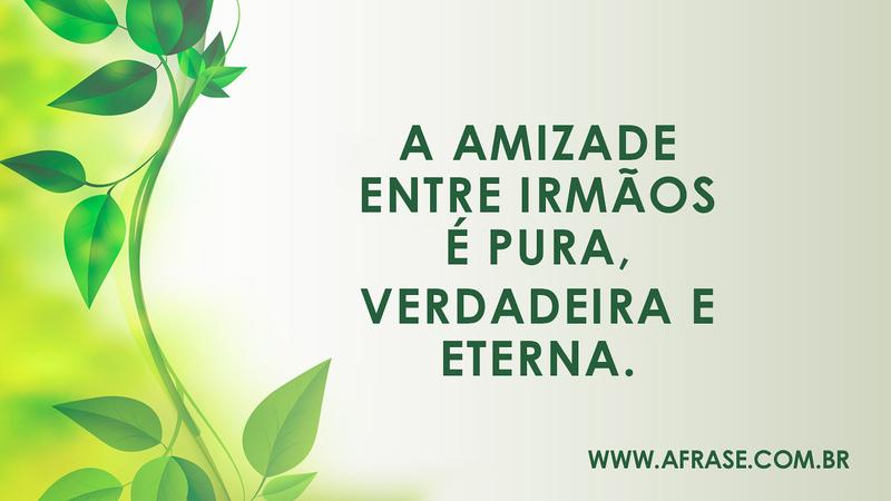 A amizade entre irmãos é pura, verdadeira e eterna. - Frases de Amizade