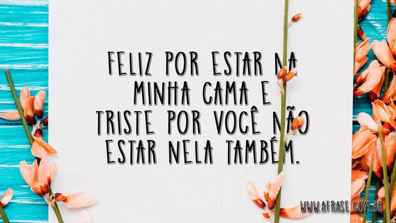 Feliz por estar na minha cama e triste por você não estar nela também. - Frases de Amor