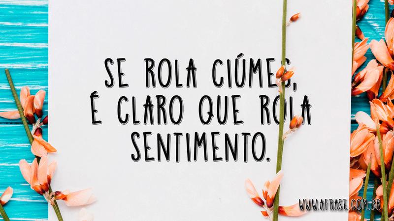 Se rola ciúmes, é claro que rola sentimento. - Frases de Amor