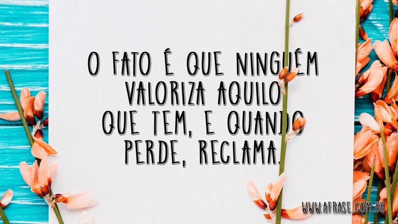 O fato é que ninguém valoriza aquilo que tem, e quando perde, reclama. - Frases de Vida