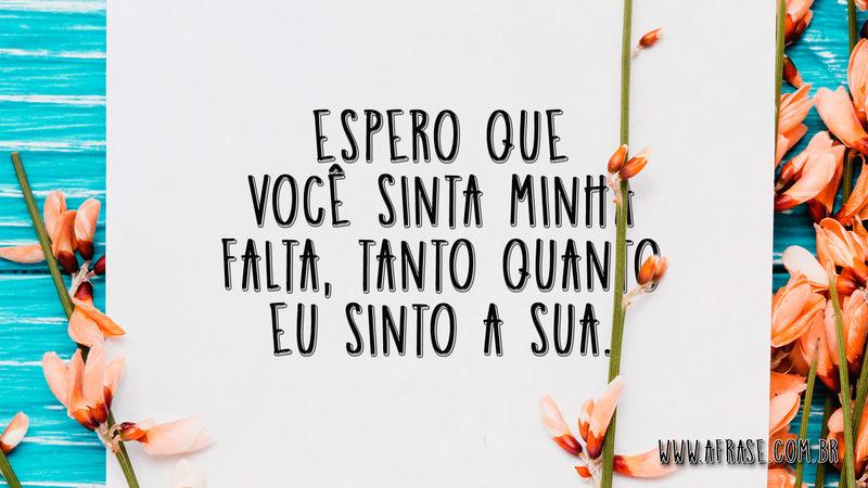 Espero que você sinta minha falta, tanto quanto eu sinto a sua. - Frases de Saudade