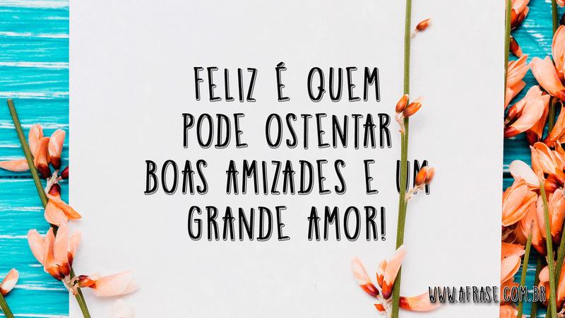 Feliz é quem pode ostentar boas amizades e um grande amor! - Frases de Amor