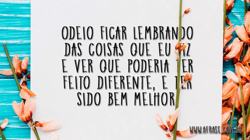 Odeio ficar lembrando das coisas que eu fiz e ver que poderia ter feito diferente, e ter sido bem melhor. - Frases de Vida