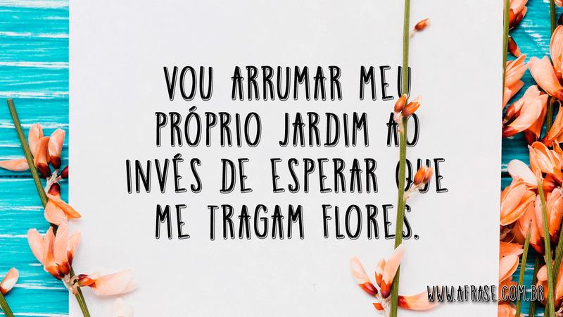 Vou arrumar meu próprio Jardim ao invés de esperar que me tragam flores. - Frases de Reflexão