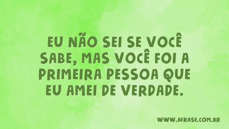 Eu não sei se você sabe, mas você foi a primeira pessoa que eu amei de verdade. - Frases de Amor