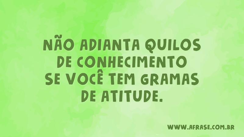 Não adianta quilos de conhecimento se você tem gramas de atitude. - Frases de Reflexão