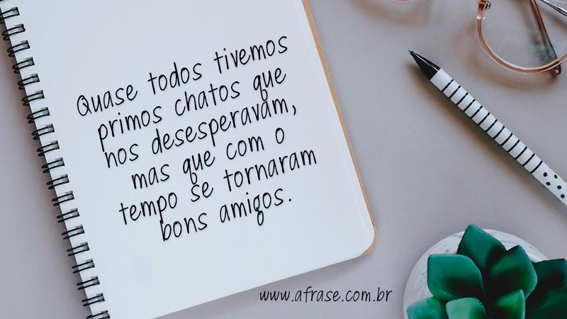 Quase todos tivemos primos chatos que nos desesperavam, mas que com o tempo se tornaram bons amigos. - Frases de Amizade