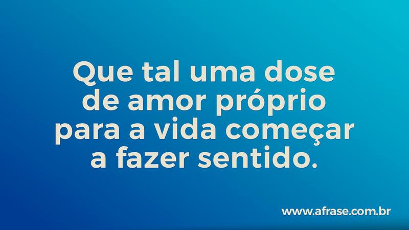 Que tal uma dose de amor próprio para a vida começar a fazer sentido. - Frases de Vida