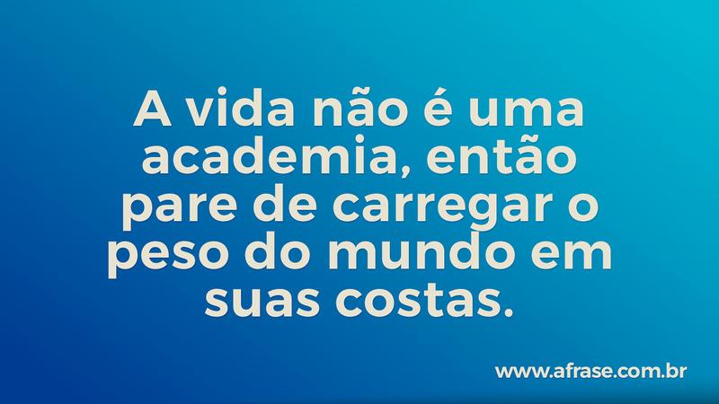 A vida não é uma academia, então pare de carregar o peso do mundo em suas costas. - Frases de Vida