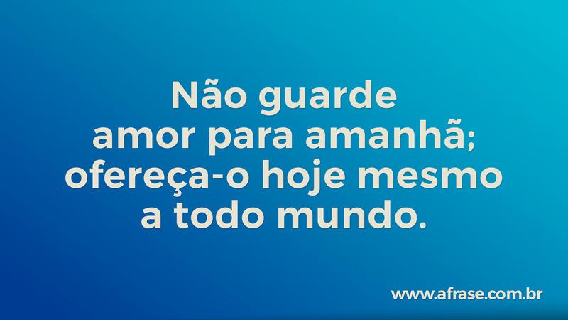 Não guarde amor para amanhã; ofereça-o hoje mesmo a todo mundo. - Frases de Amor