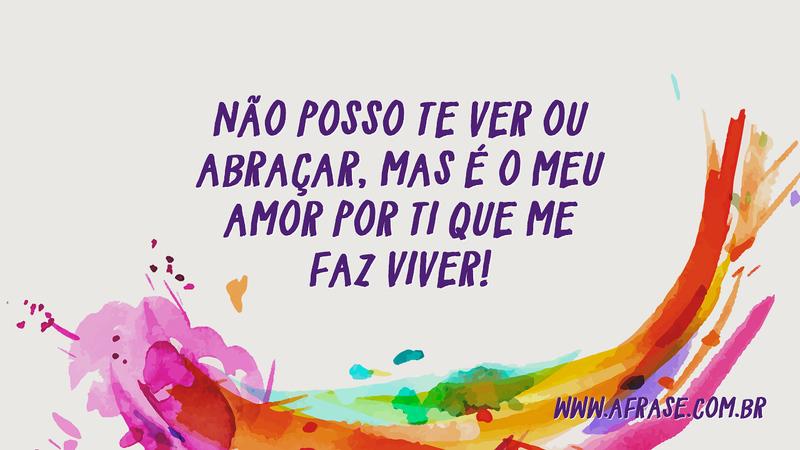 Não posso te ver ou abraçar, mas é o meu amor por ti que me faz viver! - Frases de Amor
