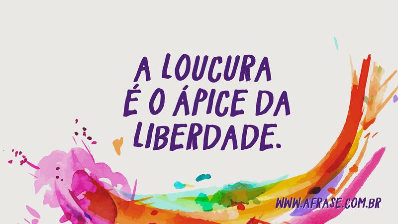 A loucura é o ápice da liberdade. - Frases de Vida