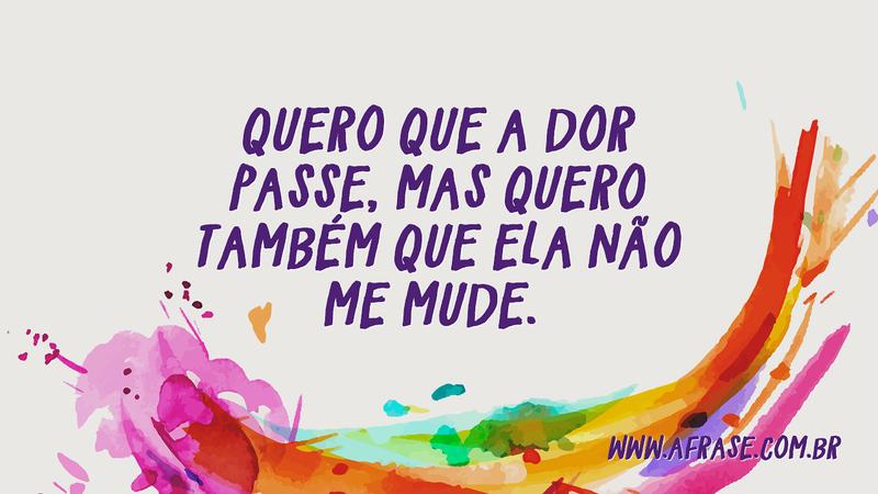Quero que a dor passe, mas quero também que ela não me mude. - Frases de Sentimentos