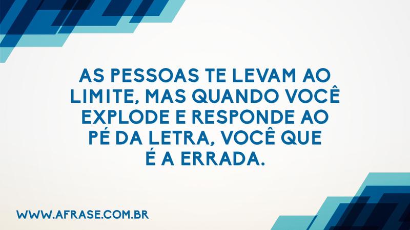 As pessoas te levam ao limite, mas quando você explode e responde ao pé da letra, você que é a errada. - Frases de Caráter