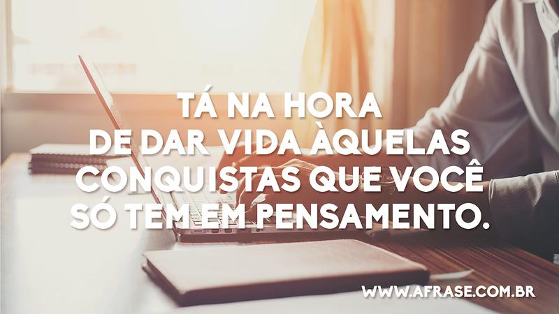 Tá na hora de dar vida àquelas conquistas que você só tem em pensamento. - Frases de Motivação