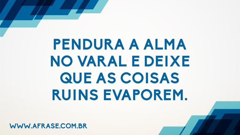 Pendura a alma no varal e deixe que as coisas ruins evaporem. - Frases de Reflexão