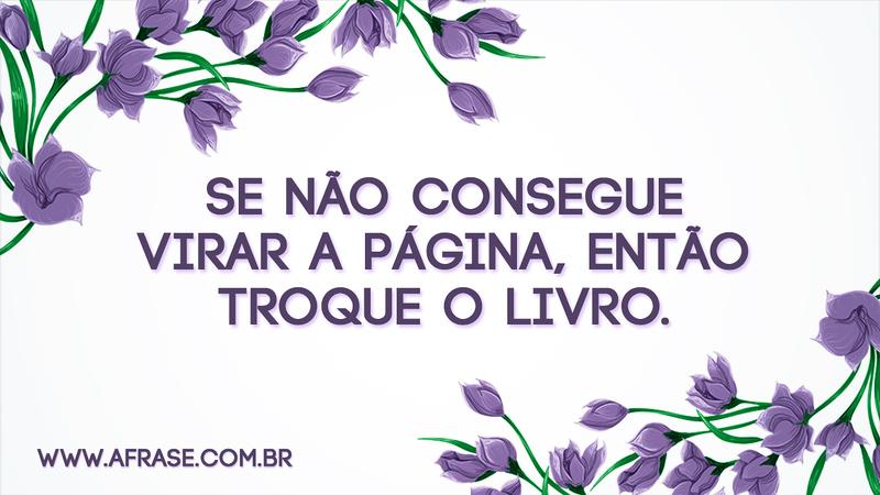 Se não consegue virar a página, então troque o livro. - Frases de Reflexão