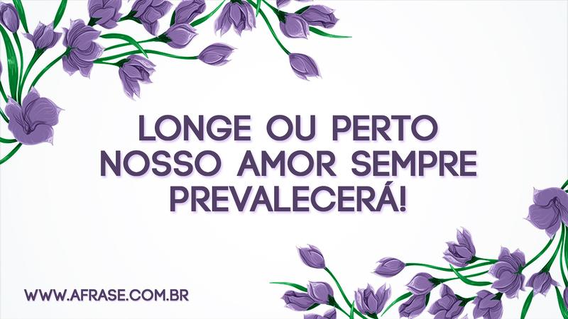 Longe ou perto nosso amor sempre prevalecerá! - Frases de Amor