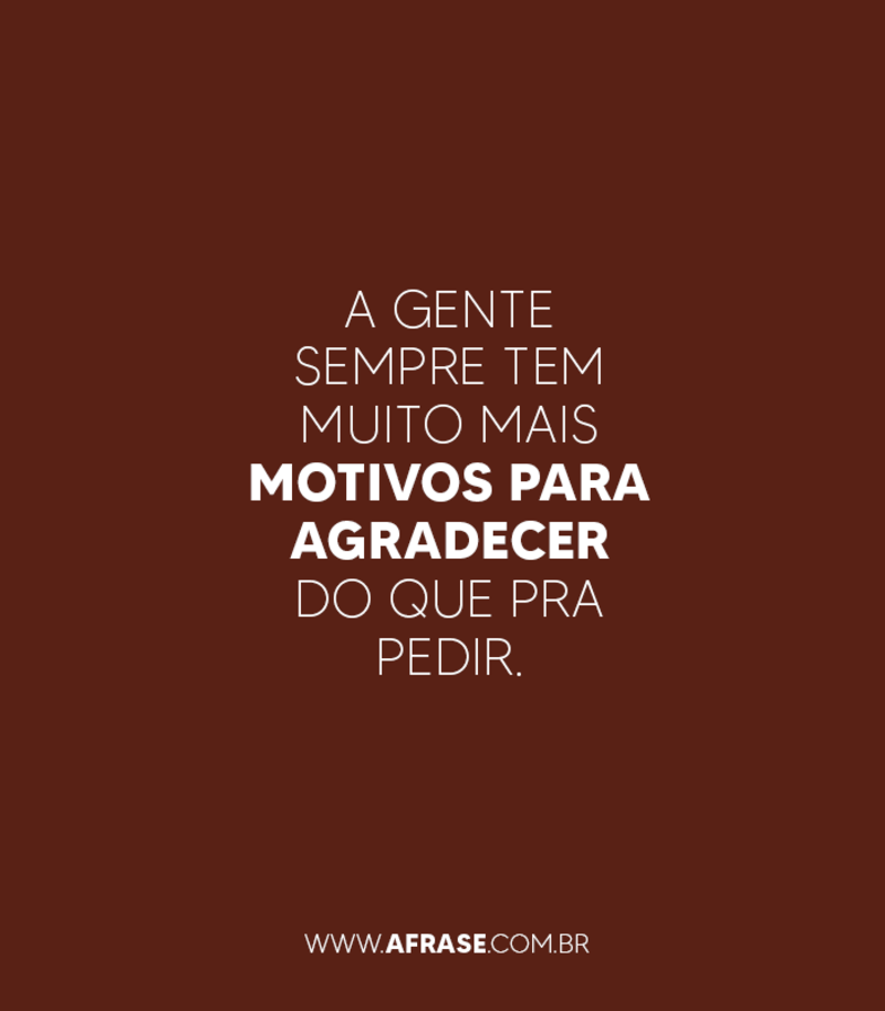 A gente sempre tem muito mais motivos para agradecer do que pra pedir. - Frases de Agradecimento
