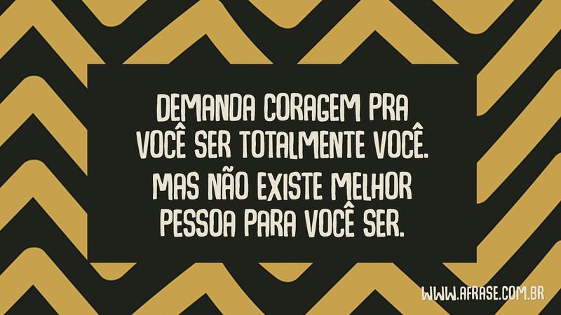 Demanda coragem pra você ser totalmente você. Mas não existe melhor pessoa para você ser. - Frases de Caráter