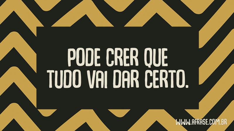 Pode crer que tudo vai dar certo. - Frases de Motivação