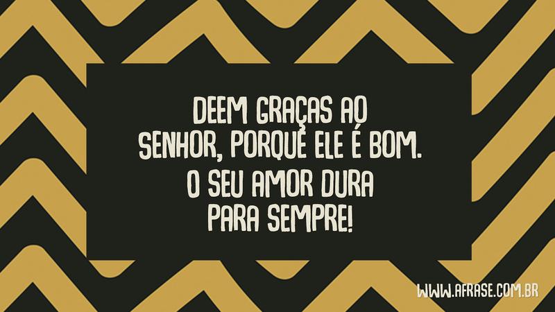 Deem graças ao Senhor, porque ele é bom. O seu amor dura para sempre! - Frases Religiosas