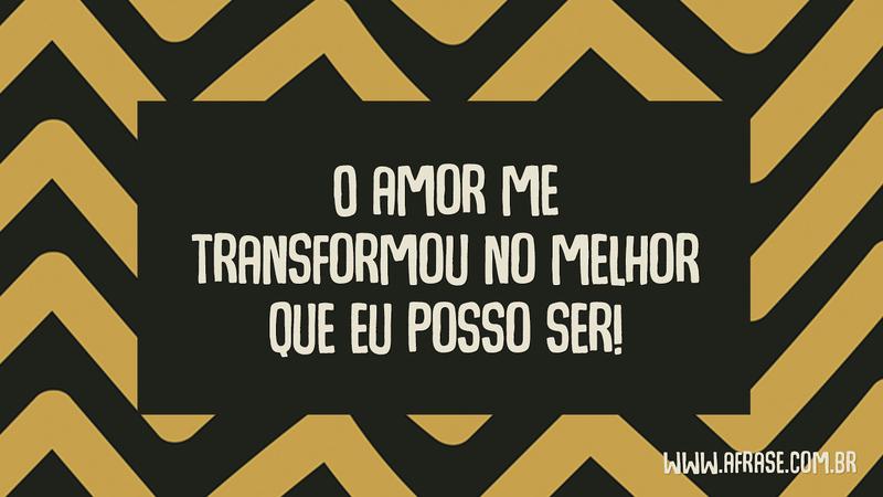 O amor me transformou no melhor que eu posso ser! - Frases de Amor