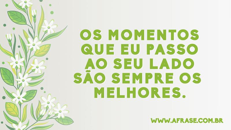 Os momentos que eu passo ao seu lado são sempre os melhores. - Frases de Amor