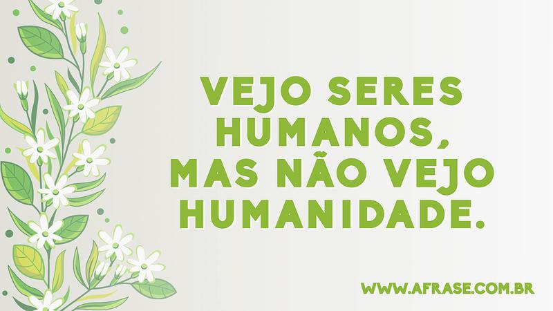 Vejo seres humanos, mas não vejo humanidade. - Frases de Caráter