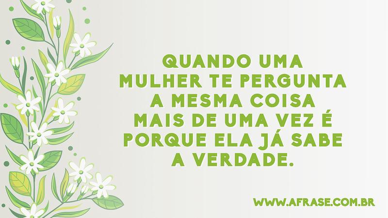 Quando uma mulher te pergunta a mesma coisa mais de uma vez é porque ela já sabe a verdade. - Frases de Humor