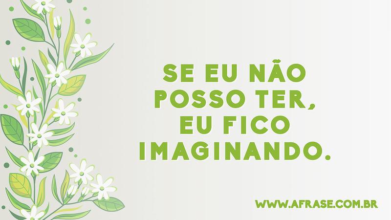 Se eu não posso ter, eu fico imaginando. - Frases de Vida