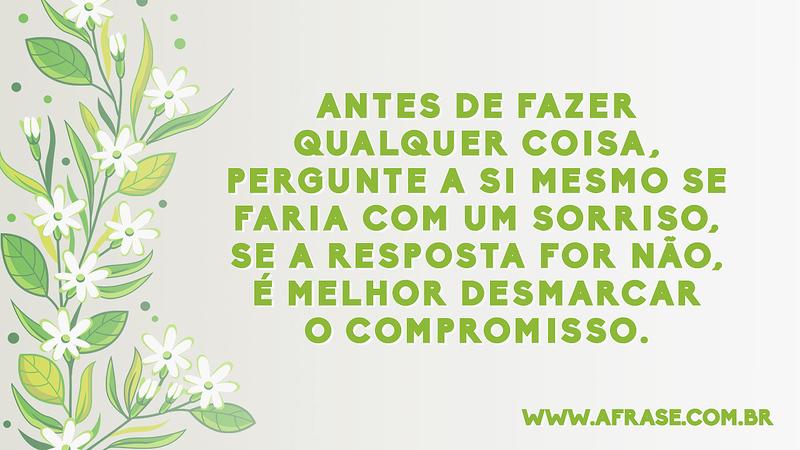 Antes de fazer qualquer coisa, pergunte a si mesmo se faria com um sorriso, se a resposta for não, é melhor desmarcar o compromisso. - Frases de Reflexão