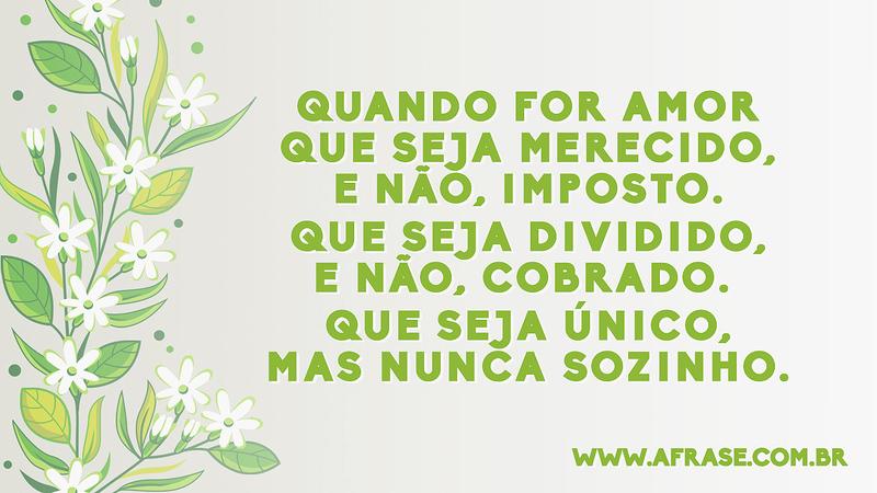 Quando for amor que seja merecido, e não, imposto. Que seja dividido, e não, cobrado. Que seja único, mas nunca sozinho. - Frases de Amor