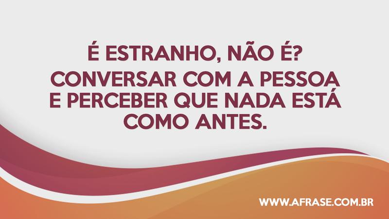 É estranho, não é? Conversar com a pessoa e perceber que nada está como antes. - Frases de Tristeza